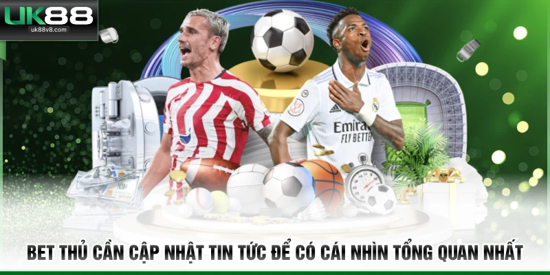 Bet thủ cần cập nhật tin tức để có cái nhìn tổng quan nhất 