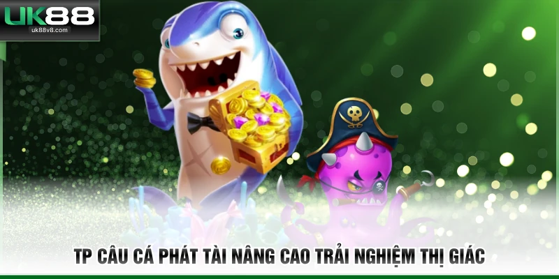 Tp Câu Cá Phát Tài nâng cao trải nghiệm thị giác